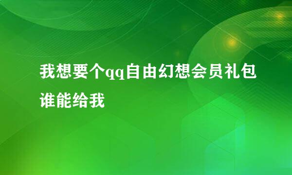 我想要个qq自由幻想会员礼包谁能给我