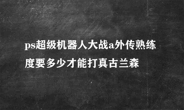 ps超级机器人大战a外传熟练度要多少才能打真古兰森