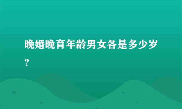 晚婚晚育年龄男女各是多少岁?