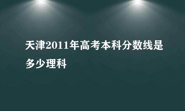 天津2011年高考本科分数线是多少理科