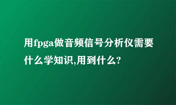 用fpga做音频信号分析仪需要什么学知识,用到什么?