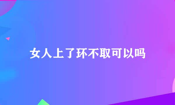 女人上了环不取可以吗