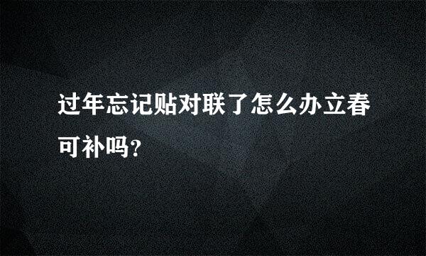 过年忘记贴对联了怎么办立春可补吗？