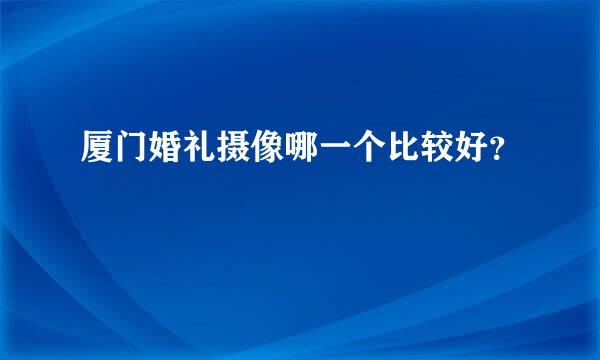 厦门婚礼摄像哪一个比较好？