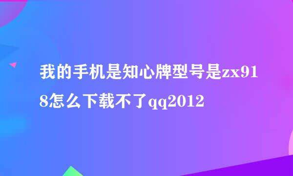 我的手机是知心牌型号是zx918怎么下载不了qq2012