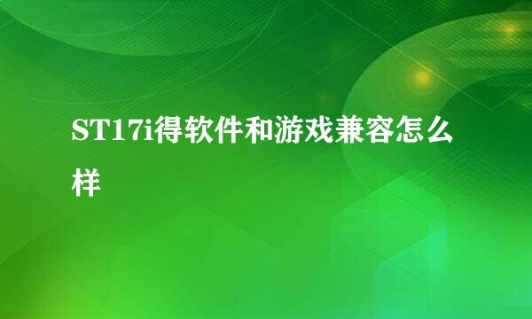 ST17i得软件和游戏兼容怎么样