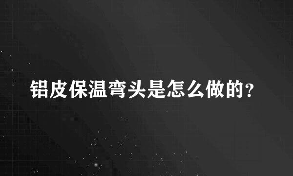 铝皮保温弯头是怎么做的？