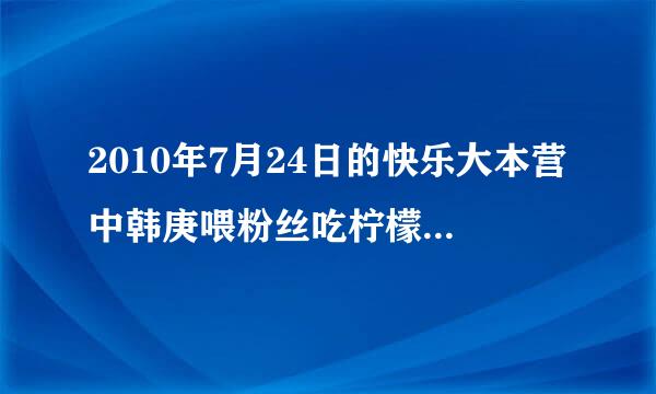 2010年7月24日的快乐大本营中韩庚喂粉丝吃柠檬时播放的歌曲