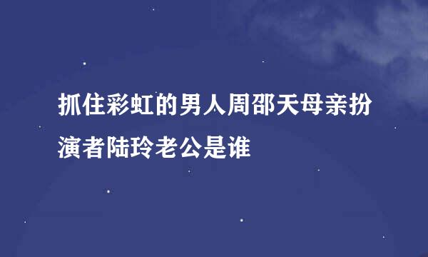 抓住彩虹的男人周邵天母亲扮演者陆玲老公是谁