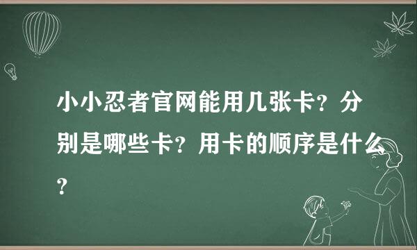 小小忍者官网能用几张卡？分别是哪些卡？用卡的顺序是什么？