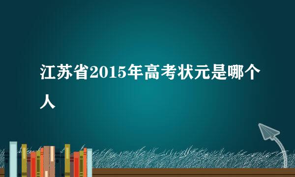 江苏省2015年高考状元是哪个人