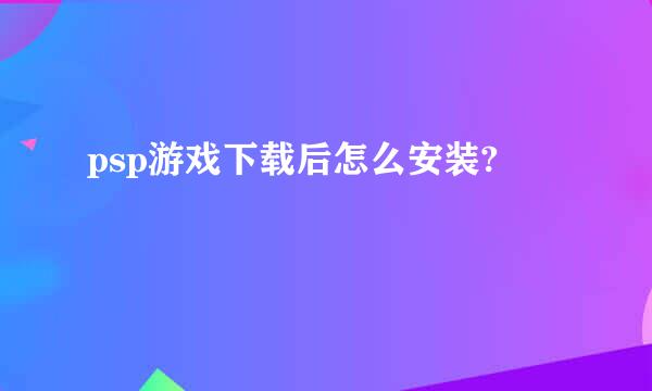 psp游戏下载后怎么安装?