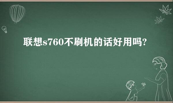 联想s760不刷机的话好用吗?