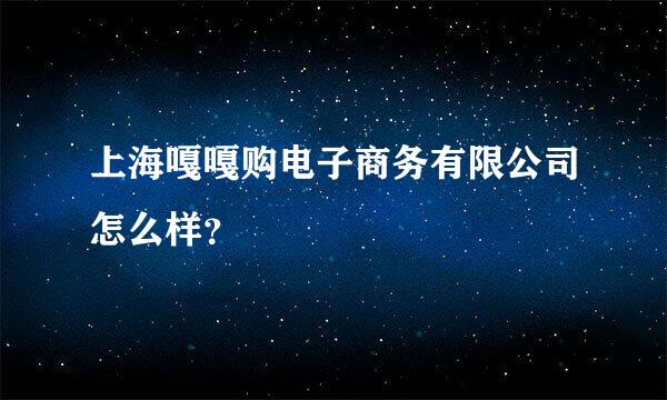 上海嘎嘎购电子商务有限公司怎么样？