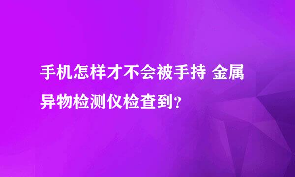 手机怎样才不会被手持 金属异物检测仪检查到？