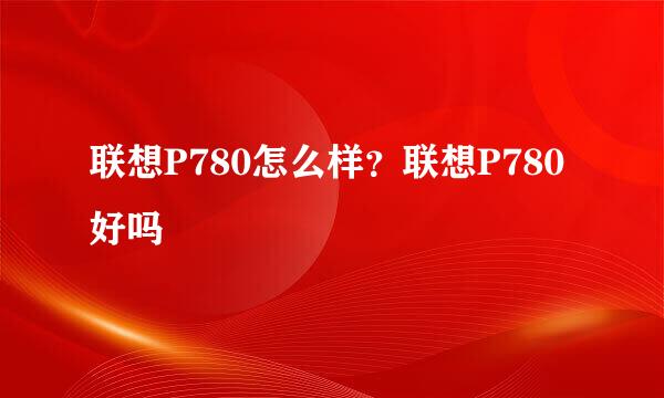 联想P780怎么样？联想P780好吗