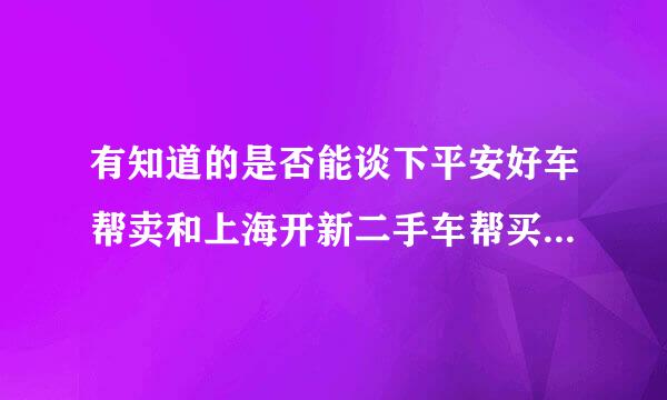 有知道的是否能谈下平安好车帮卖和上海开新二手车帮买的各自优缺点?