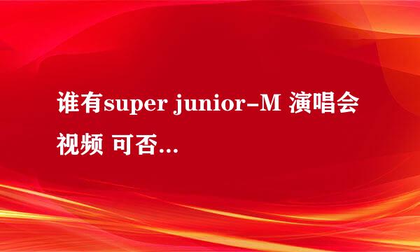 谁有super junior-M 演唱会视频 可否发给我 追加分