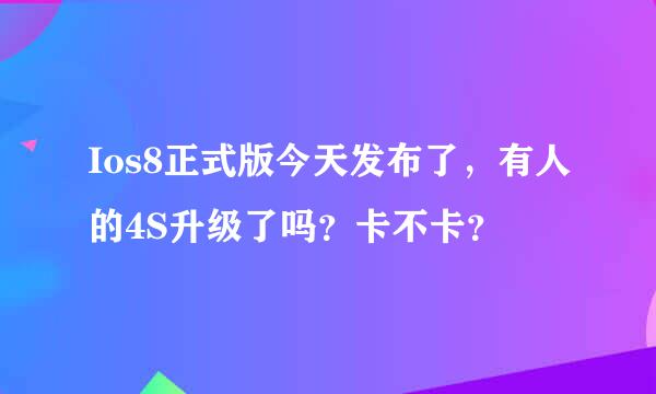 Ios8正式版今天发布了，有人的4S升级了吗？卡不卡？