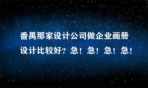 番禺那家设计公司做企业画册设计比较好？急！急！急！急！