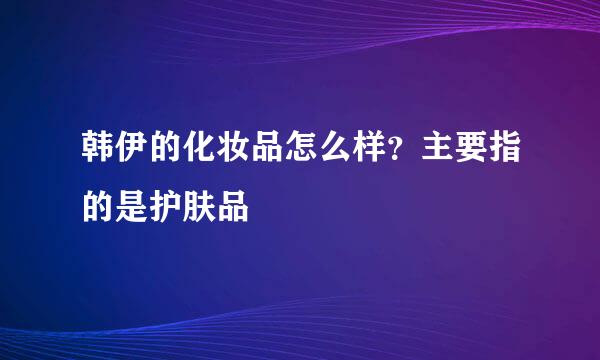 韩伊的化妆品怎么样？主要指的是护肤品