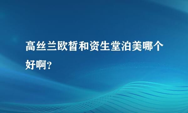 高丝兰欧皙和资生堂泊美哪个好啊？