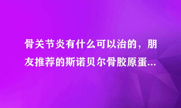 骨关节炎有什么可以治的，朋友推荐的斯诺贝尔骨胶原蛋白怎么样