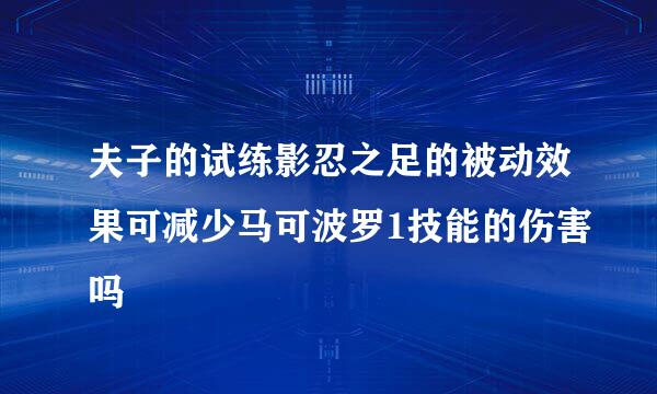 夫子的试练影忍之足的被动效果可减少马可波罗1技能的伤害吗