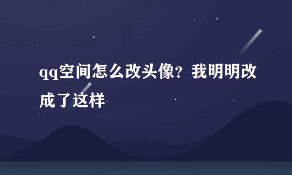 qq空间怎么改头像？我明明改成了这样