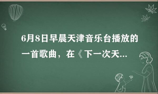 6月8日早晨天津音乐台播放的一首歌曲，在《下一次天亮》前面那首，主持人说是有学生在毕业时唱这首歌哭了