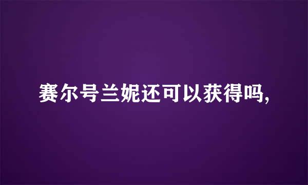 赛尔号兰妮还可以获得吗,