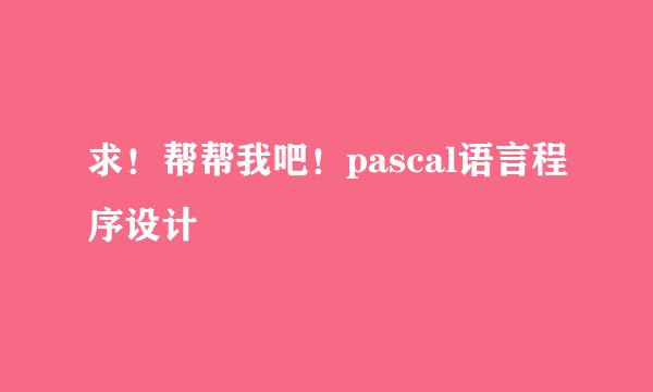 求！帮帮我吧！pascal语言程序设计