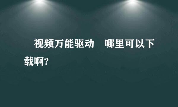 █视频万能驱动█哪里可以下载啊?█