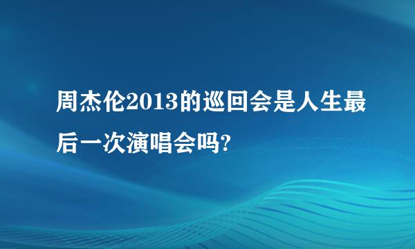 周杰伦2013的巡回会是人生最后一次演唱会吗?