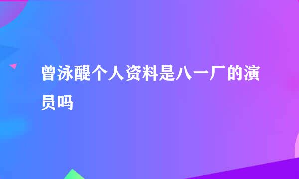 曾泳醍个人资料是八一厂的演员吗