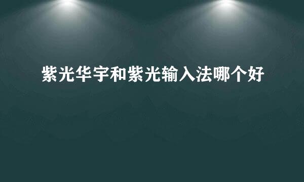 紫光华宇和紫光输入法哪个好