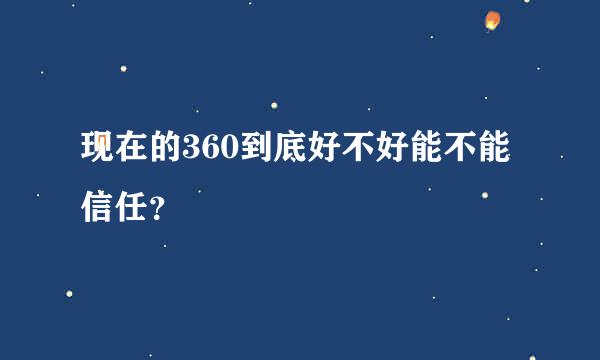 现在的360到底好不好能不能信任？