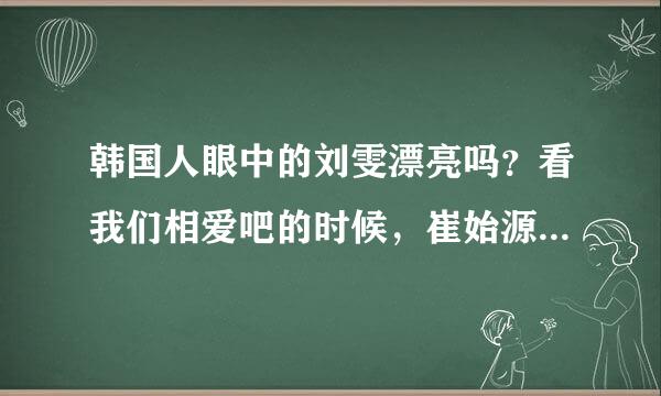 韩国人眼中的刘雯漂亮吗？看我们相爱吧的时候，崔始源说刘雯各种漂亮，让我怀疑韩国人的眼光，刘雯气质很