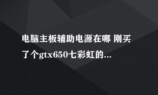 电脑主板辅助电源在哪 刚买了个gtx650七彩虹的，他说要插辅助电源可是我发现不知道在哪 是