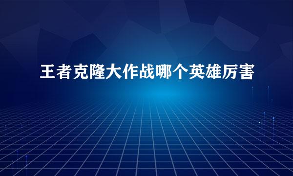 王者克隆大作战哪个英雄厉害