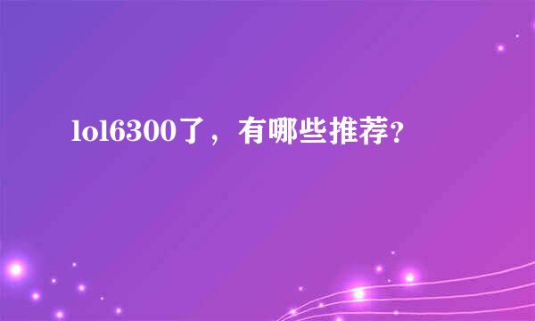 lol6300了，有哪些推荐？