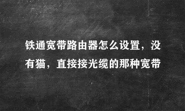 铁通宽带路由器怎么设置，没有猫，直接接光缆的那种宽带