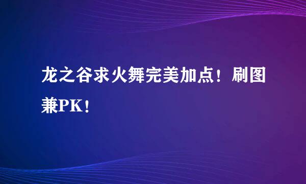 龙之谷求火舞完美加点！刷图兼PK！