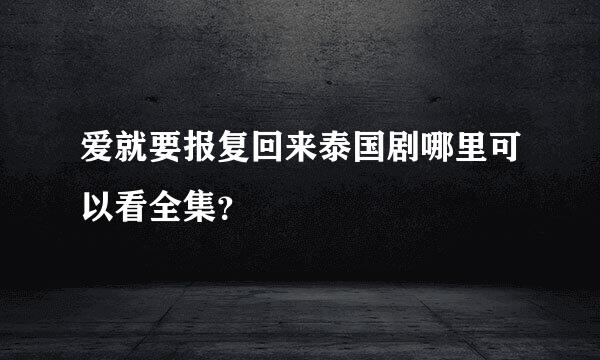 爱就要报复回来泰国剧哪里可以看全集？