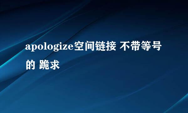 apologize空间链接 不带等号的 跪求