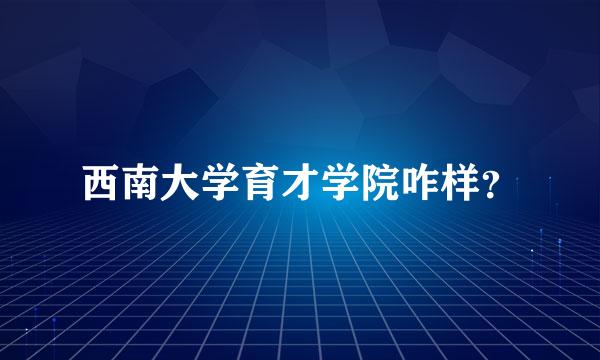 西南大学育才学院咋样？