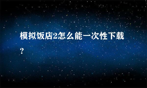 模拟饭店2怎么能一次性下载？