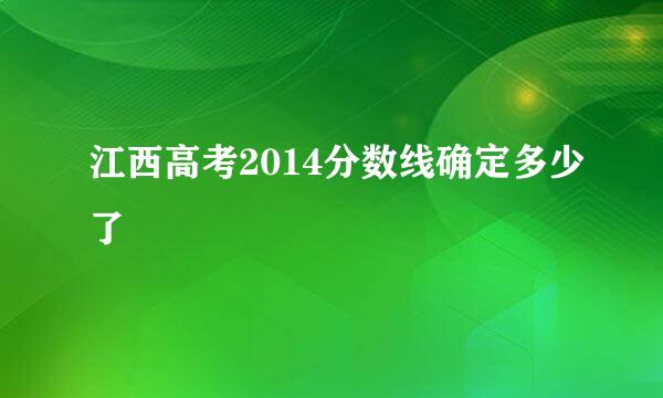 江西高考2014分数线确定多少了