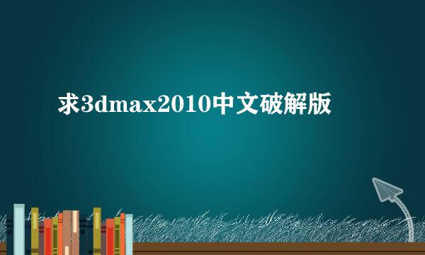 求3dmax2010中文破解版