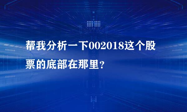 帮我分析一下002018这个股票的底部在那里？